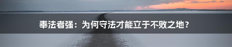 奉法者强:为何守法才能立于不败之地?