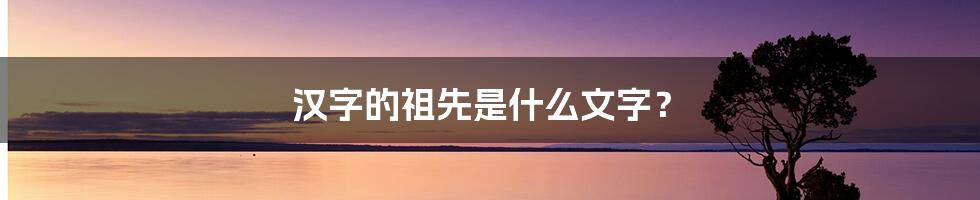 汉字的祖先是什么文字？