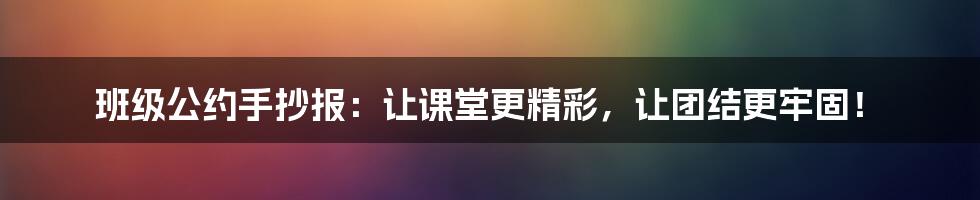 班级公约手抄报：让课堂更精彩，让团结更牢固！