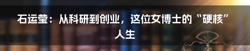 石运莹:从科研到创业,这位女博士的“硬核”人生