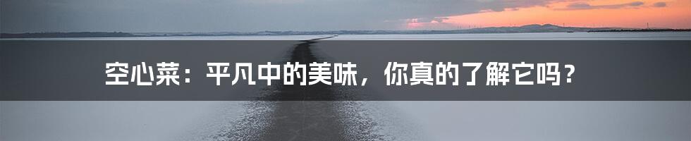 空心菜:平凡中的美味,你真的了解它吗?