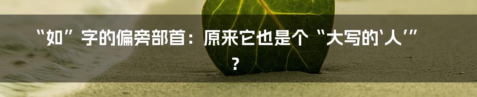 “如”字的偏旁部首:原来它也是个“大写的‘人’”?