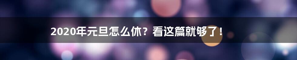 2020年元旦怎么休?看这篇就够了!