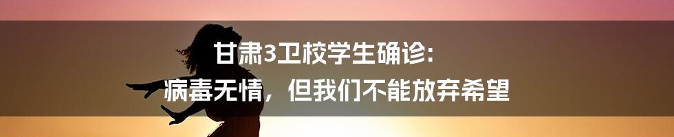 甘肃3卫校学生确诊: 病毒无情,但我们不能放弃希望