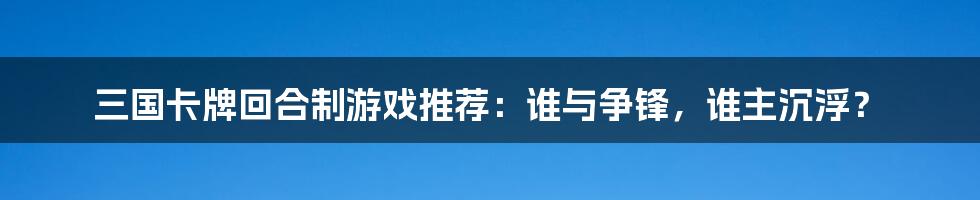 三国卡牌回合制游戏推荐:谁与争锋,谁主沉浮?