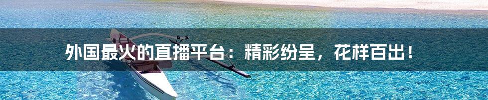 外国最火的直播平台:精彩纷呈,花样百出!