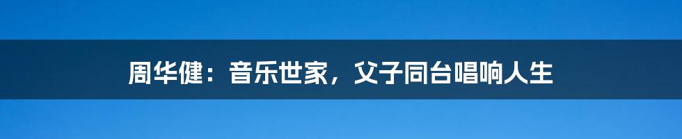 周华健:音乐世家,父子同台唱响人生