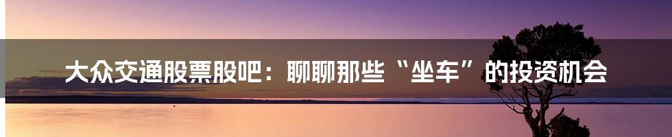 大众交通股票股吧:聊聊那些“坐车”的投资机会