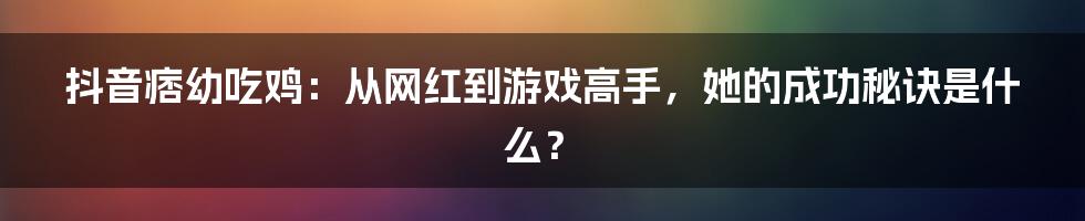 抖音痞幼吃鸡:从网红到游戏高手,她的成功秘诀是什么?