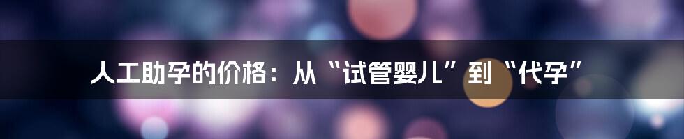 人工助孕的价格:从“试管婴儿”到“代孕”