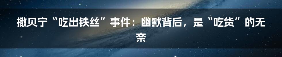 撒贝宁“吃出铁丝”事件：幽默背后，是“吃货”的无奈