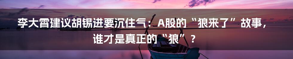 李大霄建议胡锡进要沉住气:A股的“狼来了”故事,谁才是真正的“狼”?