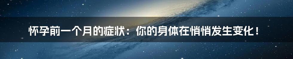 怀孕前一个月的症状：你的身体在悄悄发生变化！