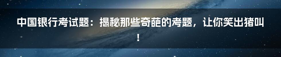 中国银行考试题:揭秘那些奇葩的考题,让你笑出猪叫!