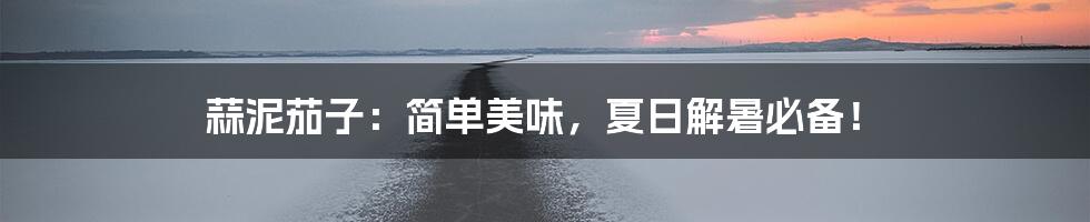 蒜泥茄子:简单美味,夏日解暑必备!