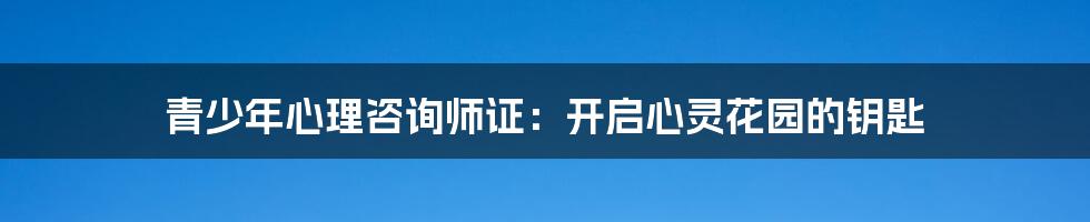 青少年心理咨询师证:开启心灵花园的钥匙