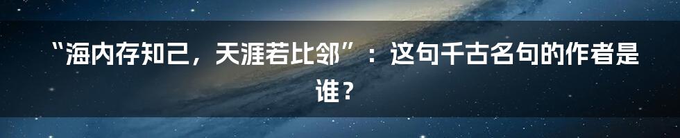 “海内存知己，天涯若比邻”：这句千古名句的作者是谁？