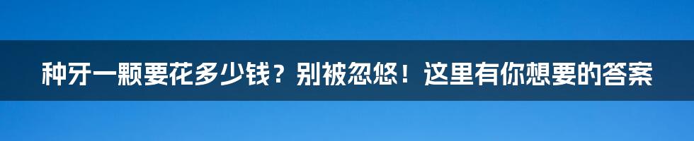 种牙一颗要花多少钱?别被忽悠!这里有你想要的答案