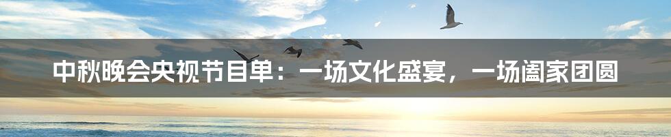 中秋晚会央视节目单:一场文化盛宴,一场阖家团圆