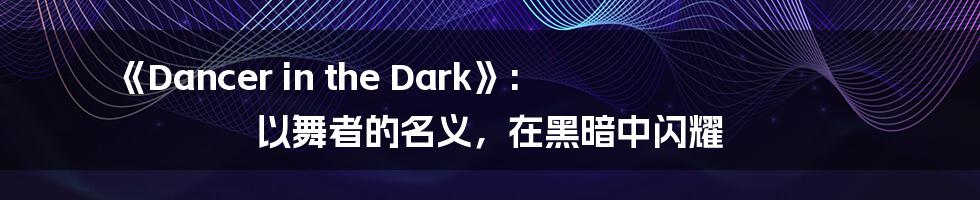 《Dancer in the Dark》: 以舞者的名义,在黑暗中闪耀