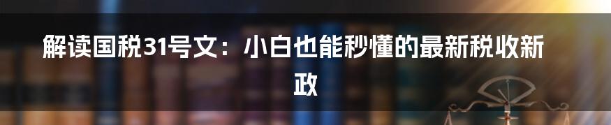 解读国税31号文:小白也能秒懂的最新税收新政