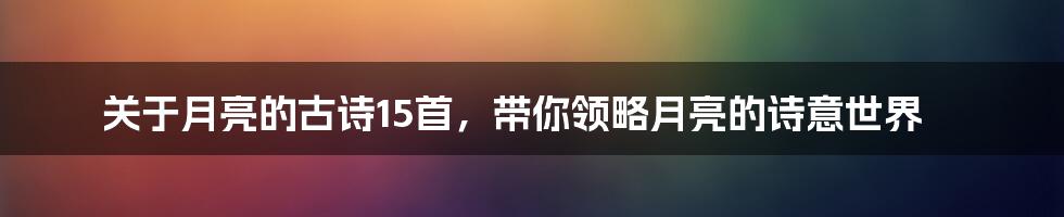 关于月亮的古诗15首，带你领略月亮的诗意世界