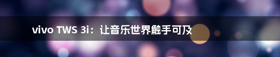 vivo TWS 3i:让音乐世界触手可及