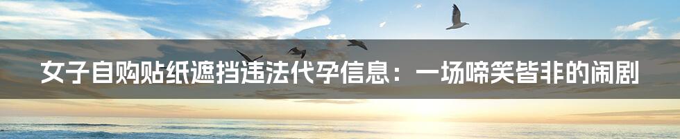 女子自购贴纸遮挡违法代孕信息:一场啼笑皆非的闹剧