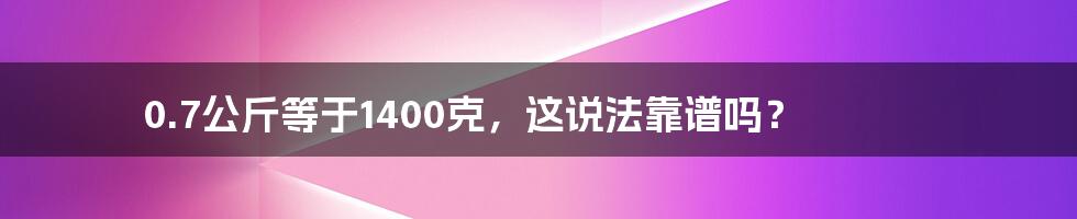 0.7公斤等于1400克,这说法靠谱吗?