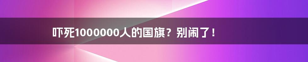 吓死1000000人的国旗？别闹了！