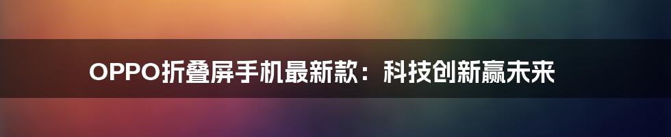 OPPO折叠屏手机最新款:科技创新赢未来