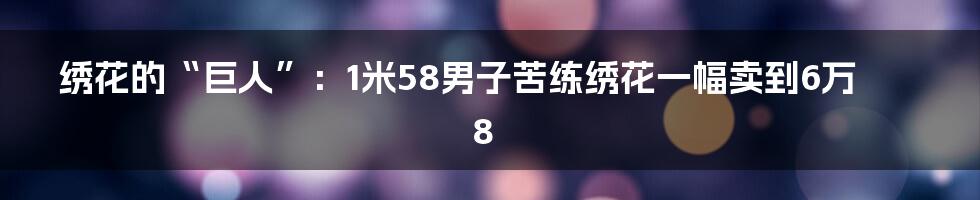 绣花的“巨人”:1米58男子苦练绣花一幅卖到6万8