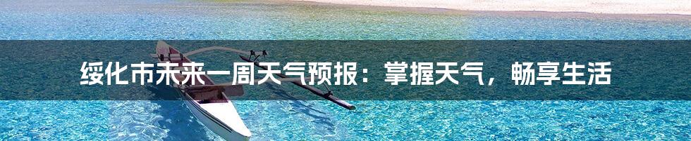 绥化市未来一周天气预报:掌握天气,畅享生活