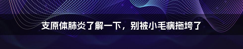 支原体肺炎了解一下,别被小毛病拖垮了