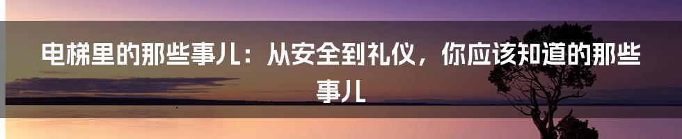 电梯里的那些事儿：从安全到礼仪，你应该知道的那些事儿