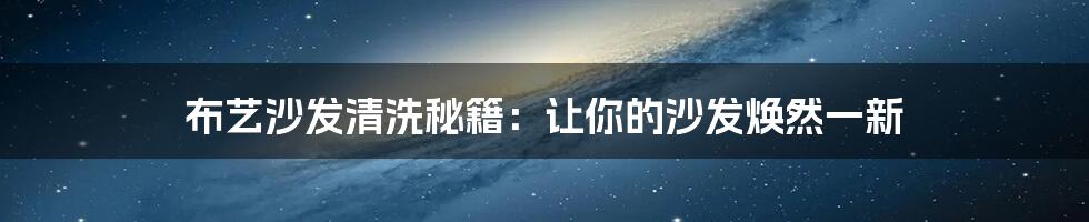 布艺沙发清洗秘籍:让你的沙发焕然一新