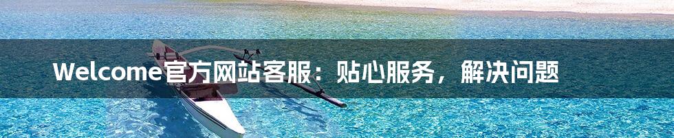 Welcome官方网站客服:贴心服务,解决问题