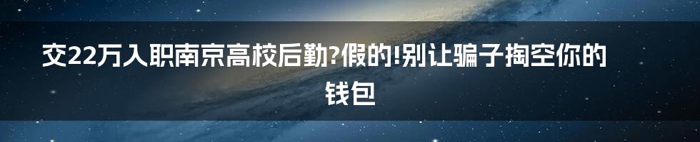 交22万入职南京高校后勤?假的!别让骗子掏空你的钱包