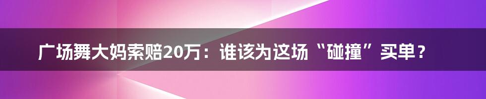 广场舞大妈索赔20万:谁该为这场“碰撞”买单?
