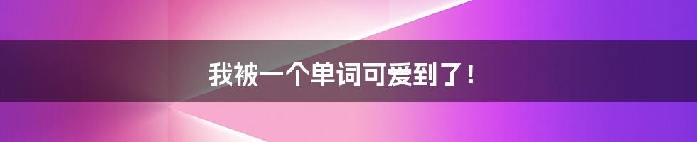 我被一个单词可爱到了!