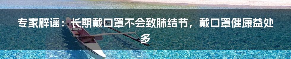 专家辟谣:长期戴口罩不会致肺结节,戴口罩健康益处多