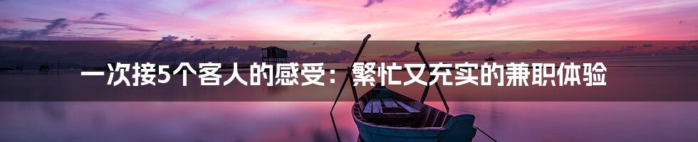 一次接5个客人的感受:繁忙又充实的兼职体验
