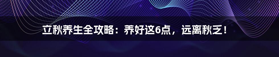 立秋养生全攻略:养好这6点,远离秋乏!