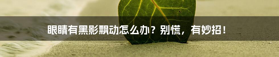 眼睛有黑影飘动怎么办?别慌,有妙招!