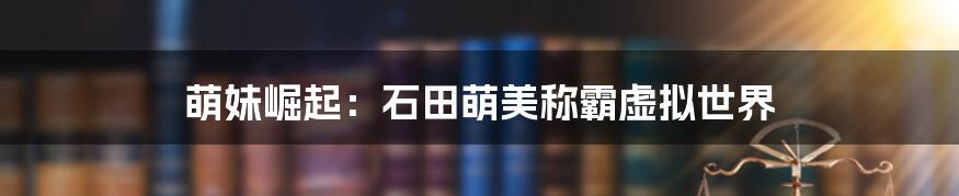 萌妹崛起:石田萌美称霸虚拟世界