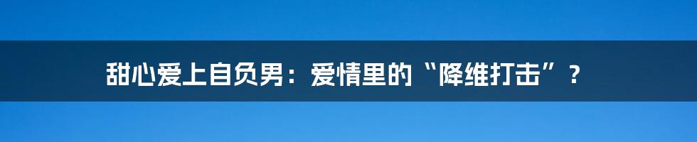 甜心爱上自负男:爱情里的“降维打击”?