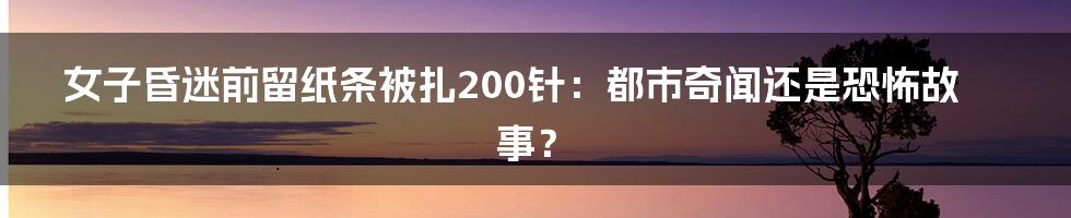 女子昏迷前留纸条被扎200针：都市奇闻还是恐怖故事？
