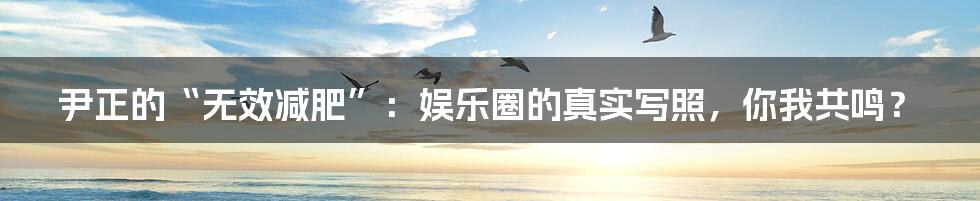 尹正的“无效减肥”:娱乐圈的真实写照,你我共鸣?