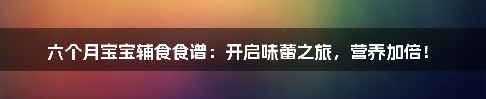 六个月宝宝辅食食谱:开启味蕾之旅,营养加倍!