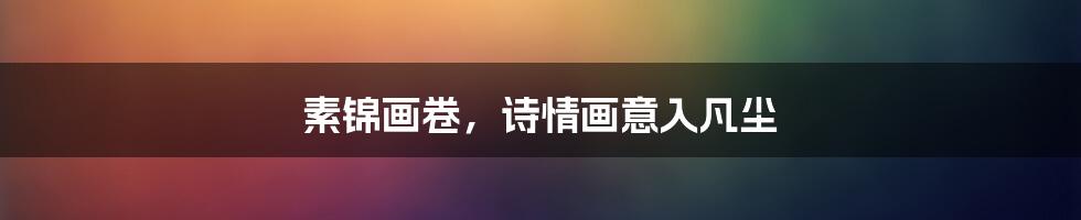 素锦画卷,诗情画意入凡尘
